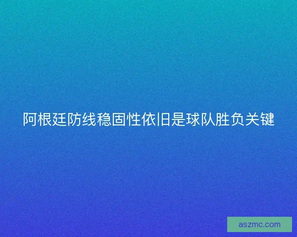 阿根廷防线稳固性依旧是球队胜负关键