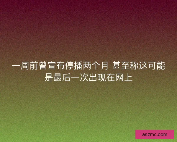 一周前曾宣布停播两个月 甚至称这可能是最后一次出现在网上