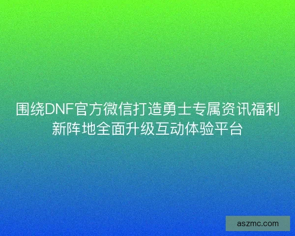 围绕DNF官方微信打造勇士专属资讯福利新阵地全面升级互动体验平台