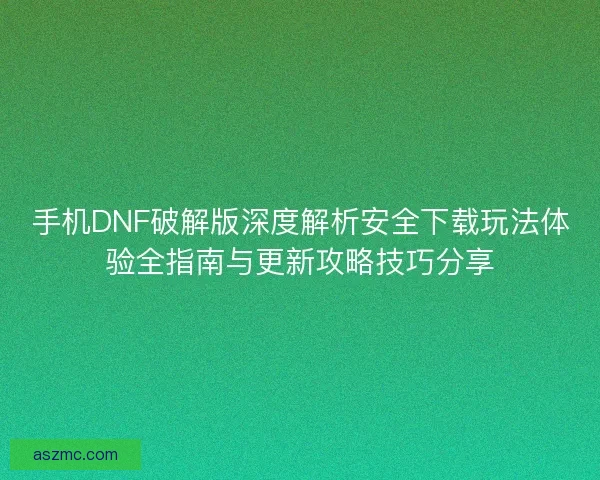 手机DNF破解版深度解析安全下载玩法体验全指南与更新攻略技巧分享