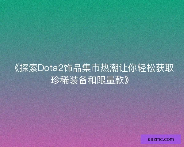 《探索Dota2饰品集市热潮让你轻松获取珍稀装备和限量款》