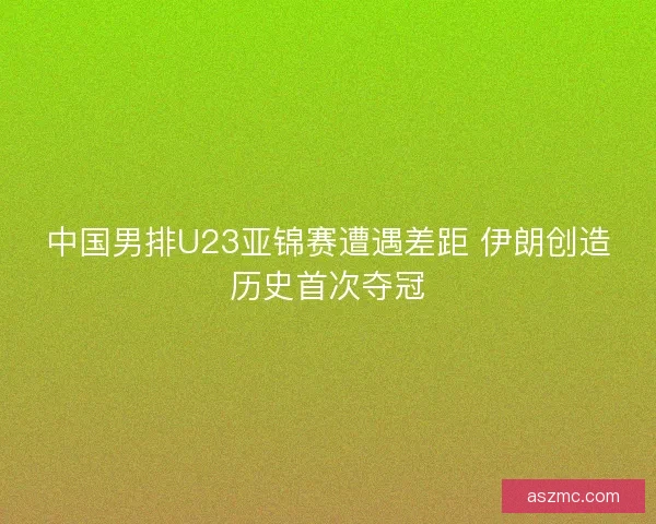 中国男排U23亚锦赛遭遇差距 伊朗创造历史首次夺冠