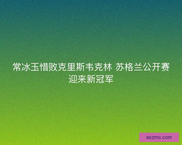 常冰玉惜败克里斯韦克林 苏格兰公开赛迎来新冠军