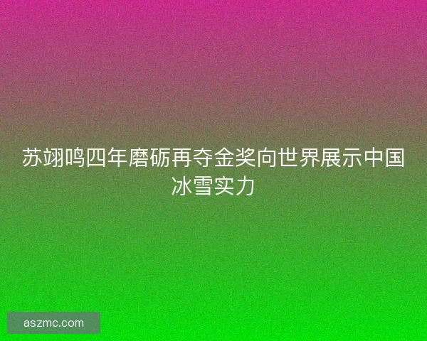 苏翊鸣四年磨砺再夺金奖向世界展示中国冰雪实力