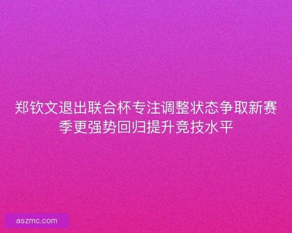 郑钦文退出联合杯专注调整状态争取新赛季更强势回归提升竞技水平