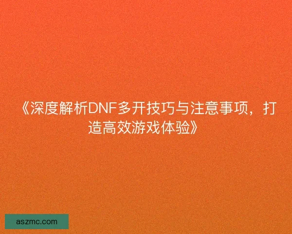 《深度解析DNF多开技巧与注意事项，打造高效游戏体验》
