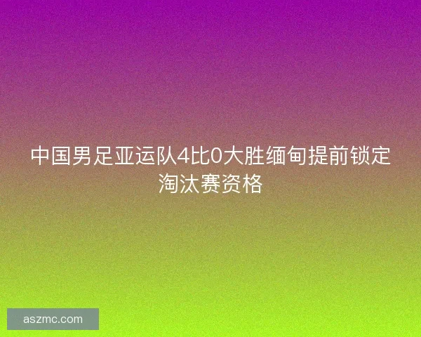 中国男足亚运队4比0大胜缅甸提前锁定淘汰赛资格