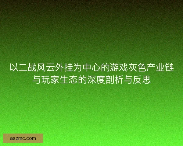 以二战风云外挂为中心的游戏灰色产业链与玩家生态的深度剖析与反思