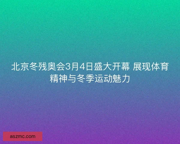 北京冬残奥会3月4日盛大开幕 展现体育精神与冬季运动魅力