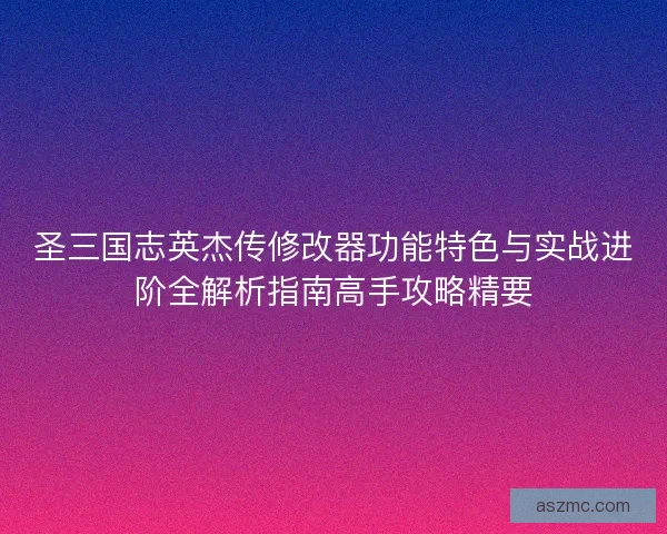圣三国志英杰传修改器功能特色与实战进阶全解析指南高手攻略精要