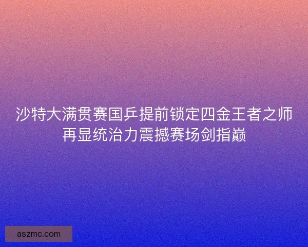 沙特大满贯赛国乒提前锁定四金王者之师再显统治力震撼赛场剑指巅