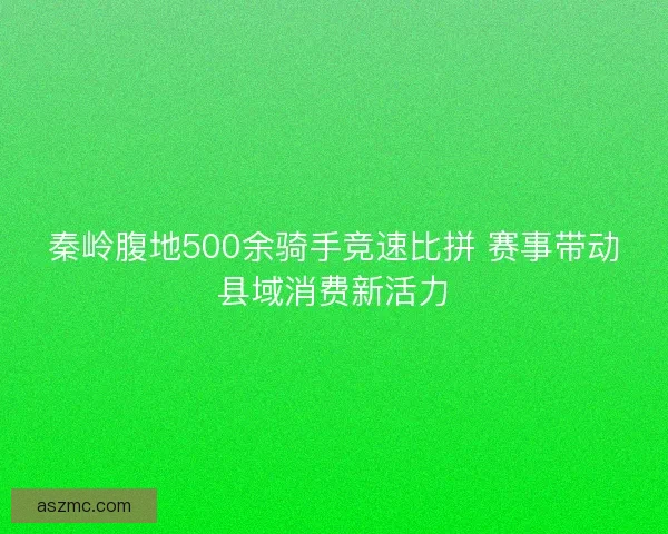 秦岭腹地500余骑手竞速比拼 赛事带动县域消费新活力