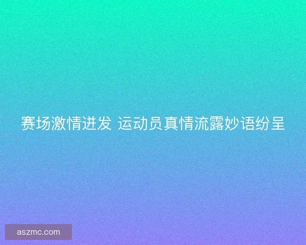 赛场激情迸发 运动员真情流露妙语纷呈