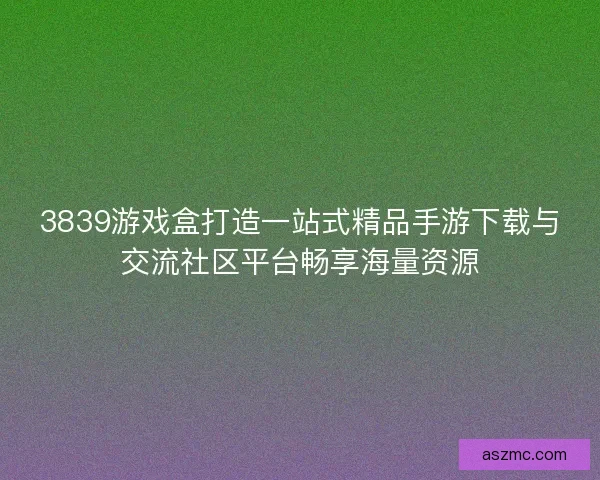 3839游戏盒打造一站式精品手游下载与交流社区平台畅享海量资源