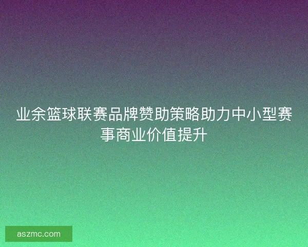 业余篮球联赛品牌赞助策略助力中小型赛事商业价值提升