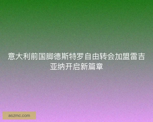 意大利前国脚德斯特罗自由转会加盟雷吉亚纳开启新篇章
