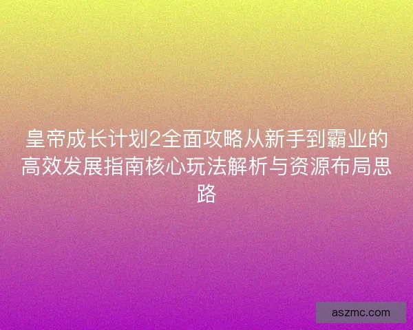 皇帝成长计划2全面攻略从新手到霸业的高效发展指南核心玩法解析与资源布局思路
