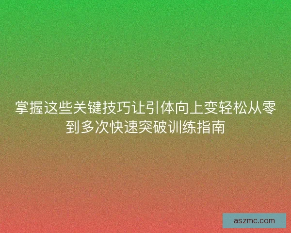掌握这些关键技巧让引体向上变轻松从零到多次快速突破训练指南