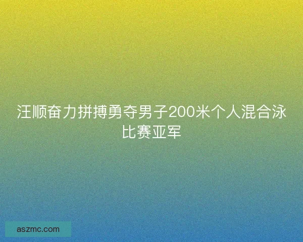 汪顺奋力拼搏勇夺男子200米个人混合泳比赛亚军