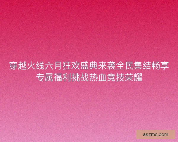 穿越火线六月狂欢盛典来袭全民集结畅享专属福利挑战热血竞技荣耀