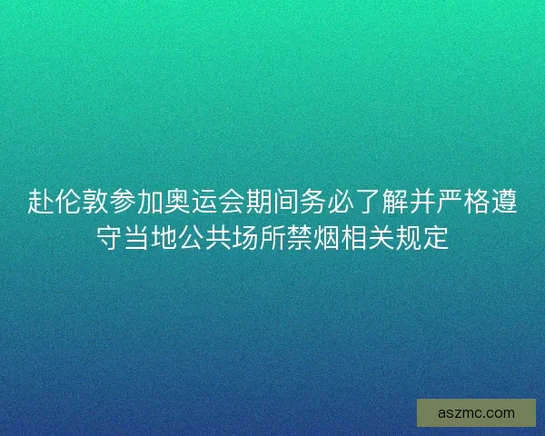 赴伦敦参加奥运会期间务必了解并严格遵守当地公共场所禁烟相关规定