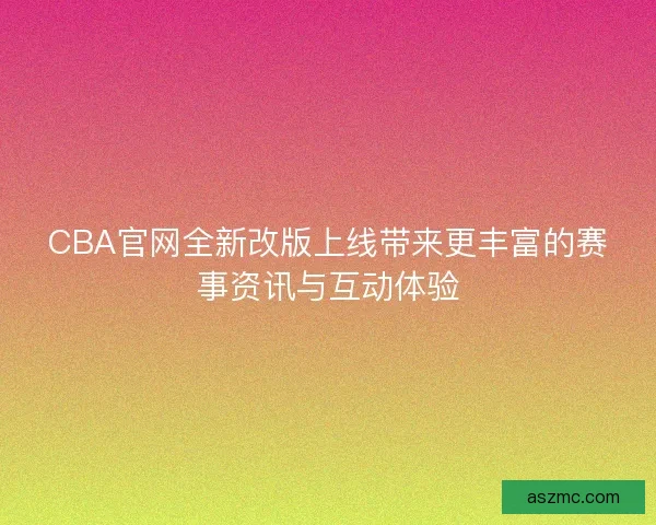 CBA官网全新改版上线带来更丰富的赛事资讯与互动体验