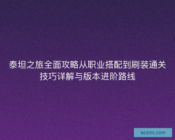 泰坦之旅全面攻略从职业搭配到刷装通关技巧详解与版本进阶路线