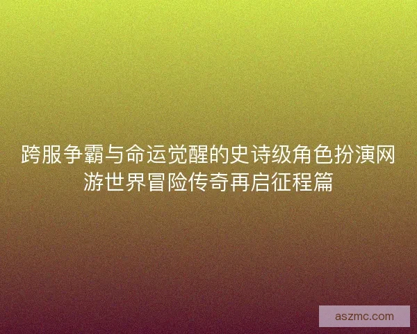 跨服争霸与命运觉醒的史诗级角色扮演网游世界冒险传奇再启征程篇