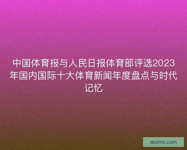 中国体育报与人民日报体育部评选2023年国内国际十大体育新闻年度盘点与时代记忆