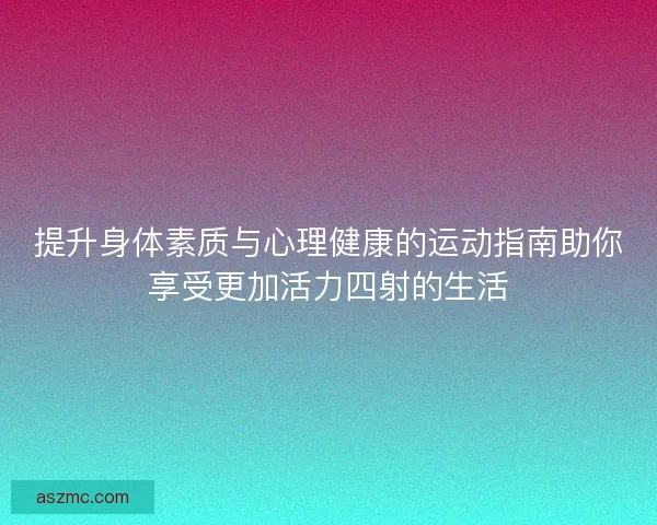 提升身体素质与心理健康的运动指南助你享受更加活力四射的生活