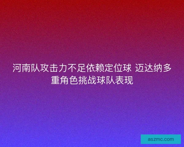 河南队攻击力不足依赖定位球 迈达纳多重角色挑战球队表现