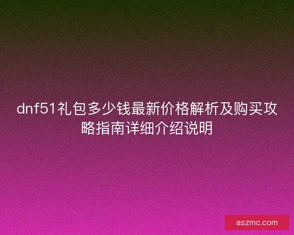 dnf51礼包多少钱最新价格解析及购买攻略指南详细介绍说明