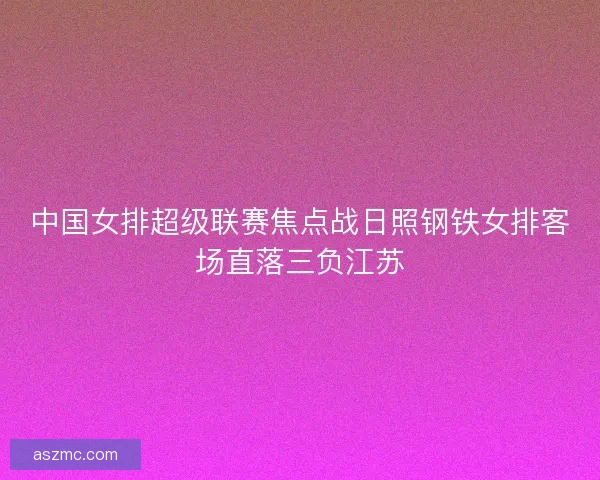 中国女排超级联赛焦点战日照钢铁女排客场直落三负江苏