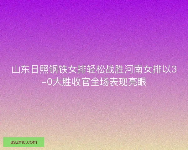 山东日照钢铁女排轻松战胜河南女排以3-0大胜收官全场表现亮眼