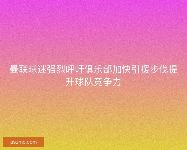 曼联球迷强烈呼吁俱乐部加快引援步伐提升球队竞争力