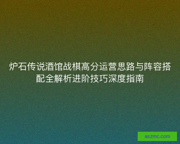 炉石传说酒馆战棋高分运营思路与阵容搭配全解析进阶技巧深度指南